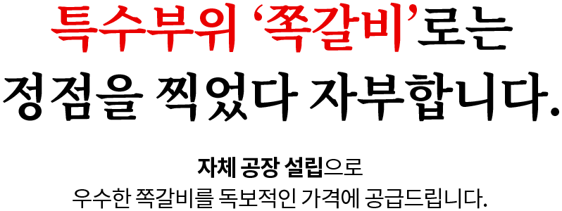 특수부위 쪽갈비로는 정점을 찍었다 자부합니다. 자체 공장 설립으로 우수한 쪽갈비를 독보적인 가격에 공급드립니다.